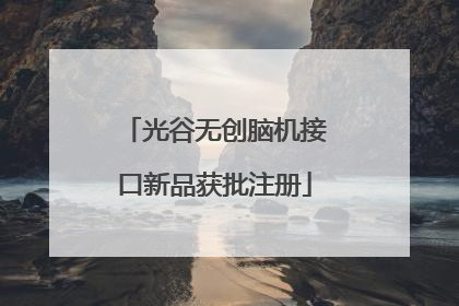 光谷无创脑机接口新品获批注册